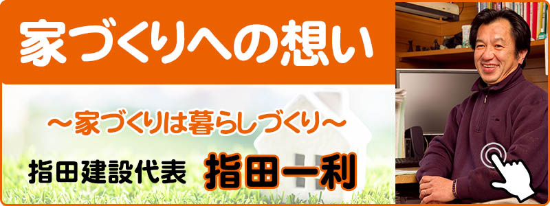 家造りへの想い　住まいづくりは暮らしづくり　指田建設代表・指田一利